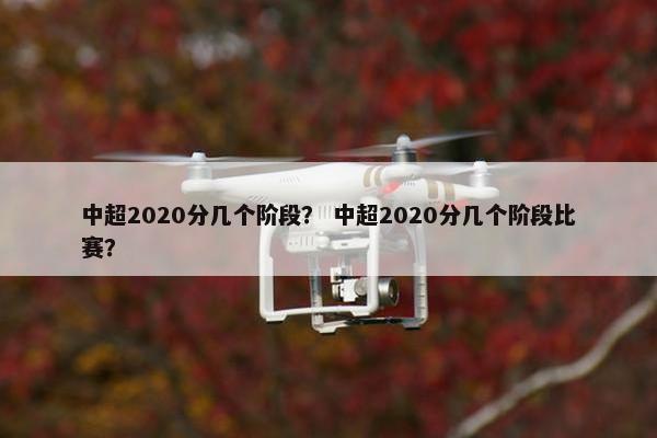中超2020分几个阶段？ 中超2020分几个阶段比赛？