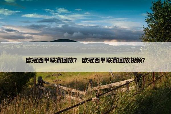 欧冠西甲联赛回放？ 欧冠西甲联赛回放视频？