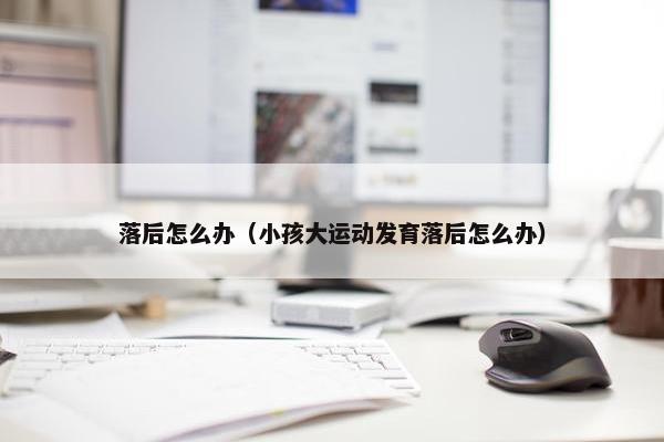 落后怎么办（小孩大运动发育落后怎么办）