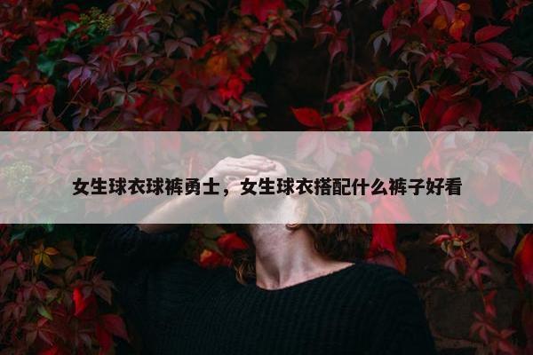 女生球衣球裤勇士，女生球衣搭配什么裤子好看