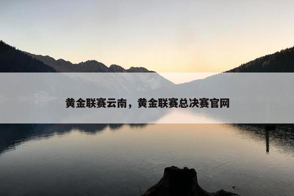 黄金联赛云南，黄金联赛总决赛官网