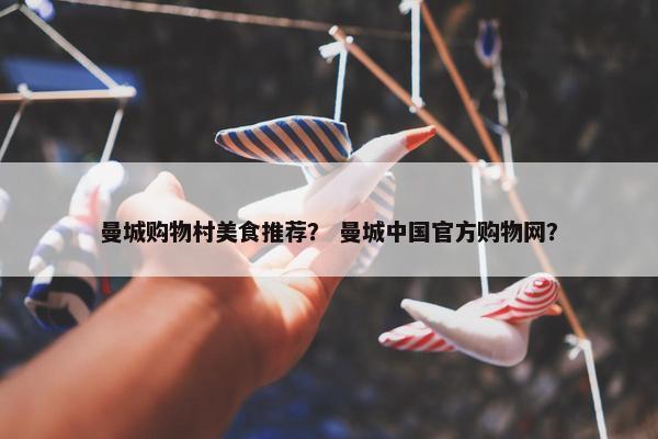 曼城购物村美食推荐？ 曼城中国官方购物网？