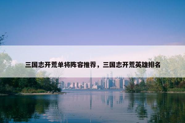 三国志开荒单将阵容推荐，三国志开荒英雄排名