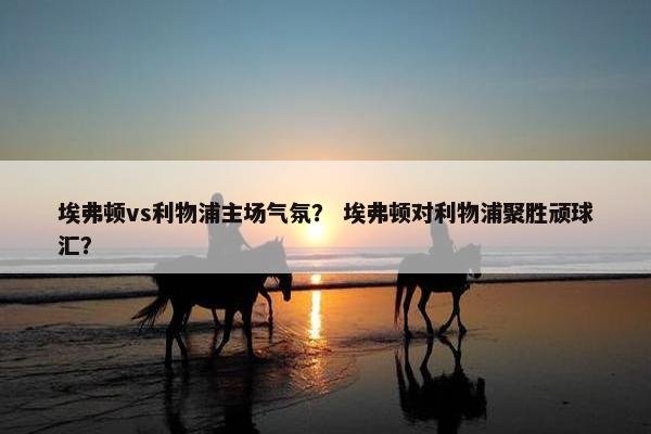 埃弗顿vs利物浦主场气氛？ 埃弗顿对利物浦聚胜顽球汇？