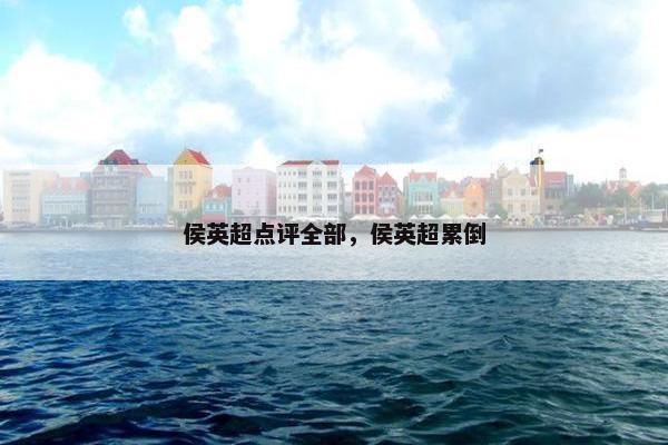 侯英超点评全部，侯英超累倒