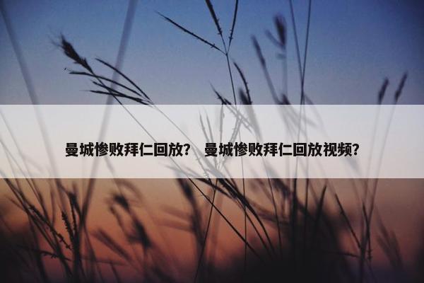 曼城惨败拜仁回放？ 曼城惨败拜仁回放视频？