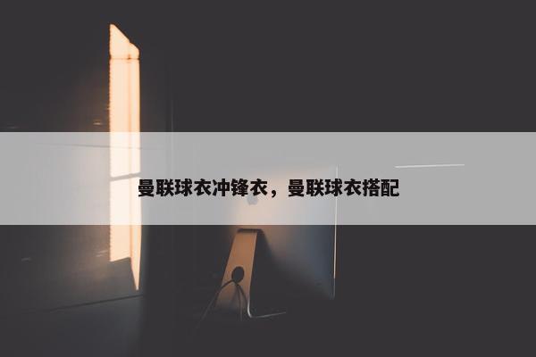 曼联球衣冲锋衣，曼联球衣搭配
