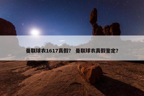 曼联球衣1617真假？ 曼联球衣真假鉴定？