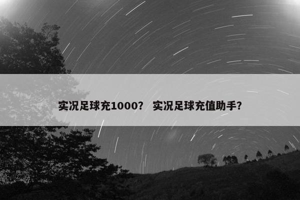 实况足球充1000？ 实况足球充值助手？