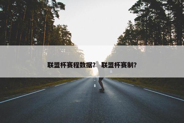 联盟杯赛程数据？ 联盟杯赛制？