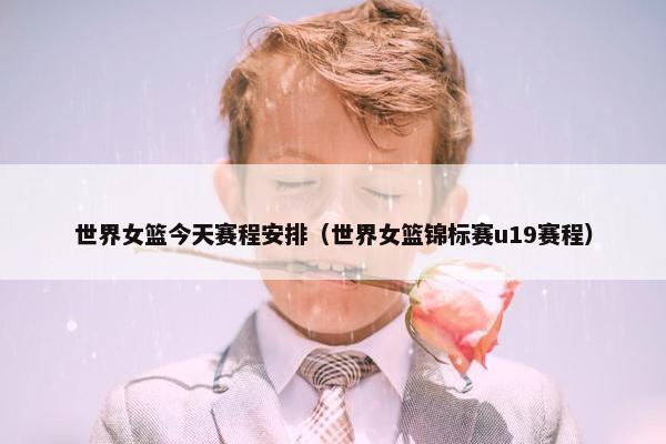 世界女篮今天赛程安排（世界女篮锦标赛u19赛程）