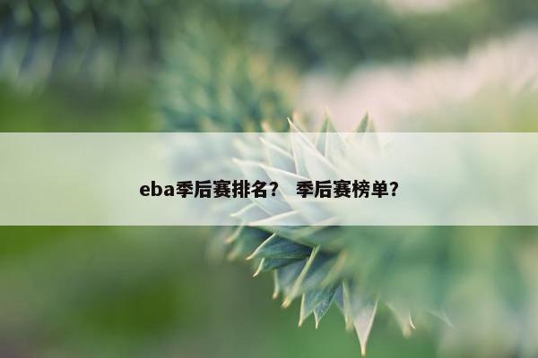 eba季后赛排名？ 季后赛榜单？