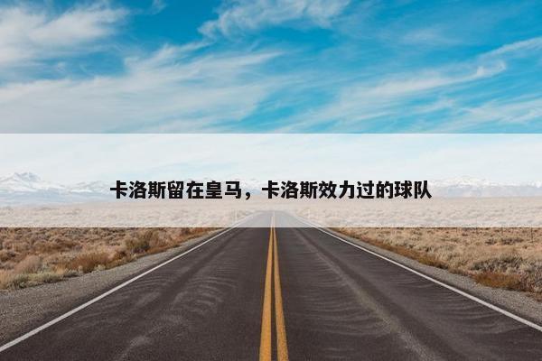卡洛斯留在皇马，卡洛斯效力过的球队
