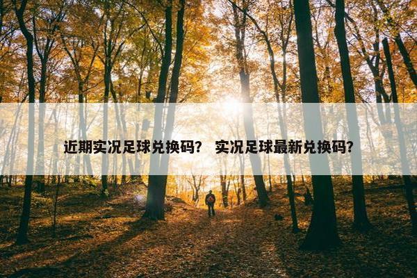近期实况足球兑换码？ 实况足球最新兑换码？