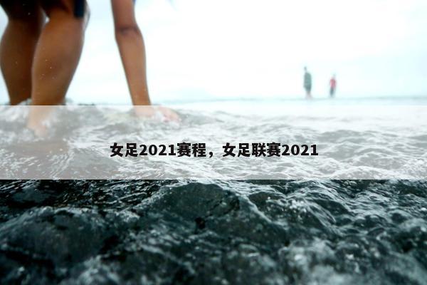 女足2021赛程，女足联赛2021