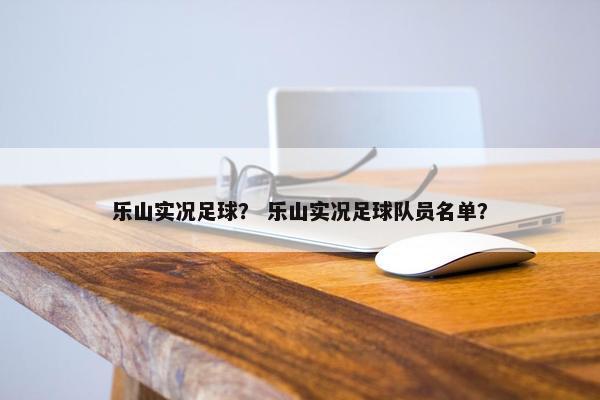 乐山实况足球？ 乐山实况足球队员名单？