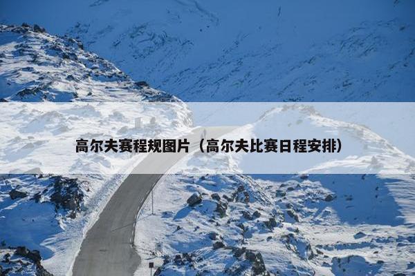 高尔夫赛程规图片（高尔夫比赛日程安排）