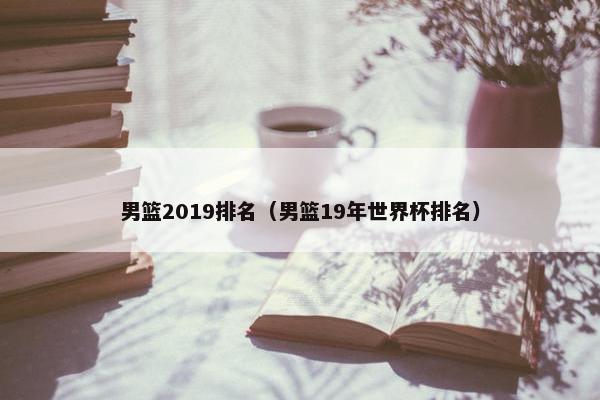 男篮2019排名（男篮19年世界杯排名）