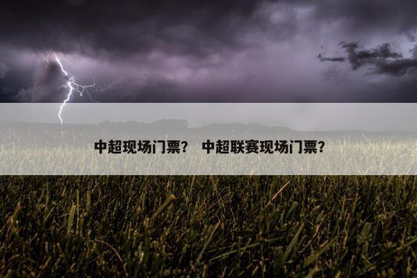中超现场门票？ 中超联赛现场门票？