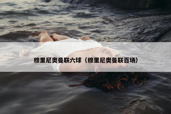 穆里尼奥曼联六球（穆里尼奥曼联百场）