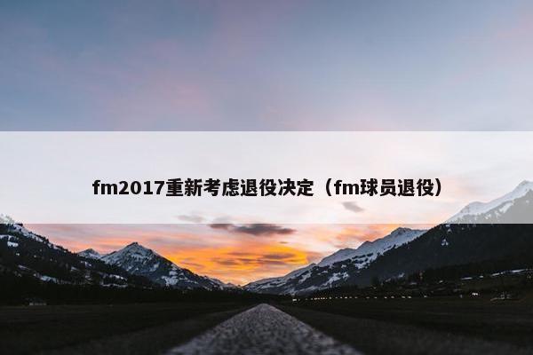 fm2017重新考虑退役决定（fm球员退役）