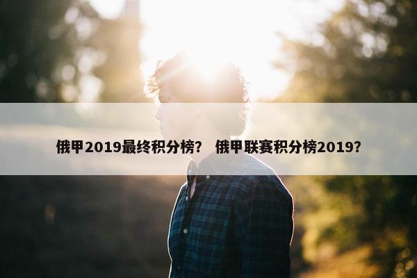 俄甲2019最终积分榜？ 俄甲联赛积分榜2019？