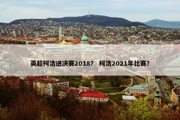 英超柯洁进决赛2018？ 柯洁2021年比赛？