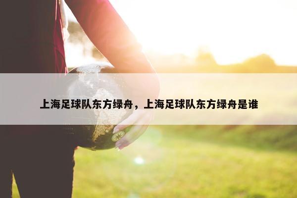 上海足球队东方绿舟，上海足球队东方绿舟是谁