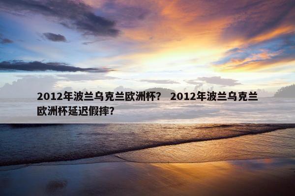2012年波兰乌克兰欧洲杯？ 2012年波兰乌克兰欧洲杯延迟假摔？