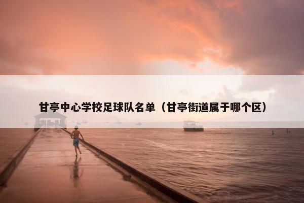 甘亭中心学校足球队名单（甘亭街道属于哪个区）