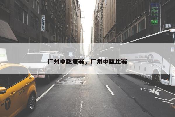 广州中超复赛，广州中超比赛