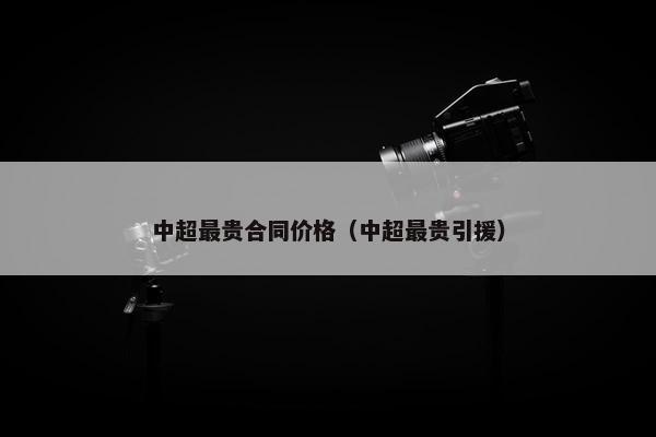 中超最贵合同价格（中超最贵引援）
