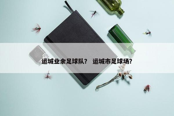 运城业余足球队？ 运城市足球场？