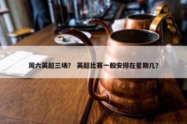 周六英超三场？ 英超比赛一般安排在星期几？