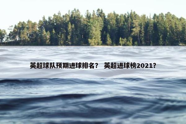 英超球队预期进球排名？ 英超进球榜2021？