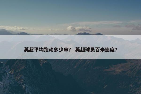 英超平均跑动多少米？ 英超球员百米速度？