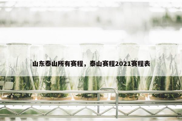 山东泰山所有赛程，泰山赛程2021赛程表