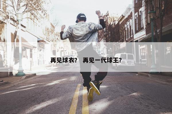 再见球衣？ 再见一代球王？