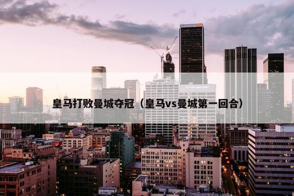 皇马打败曼城夺冠（皇马vs曼城第一回合）