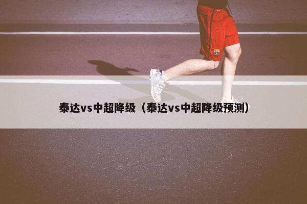 泰达vs中超降级（泰达vs中超降级预测）
