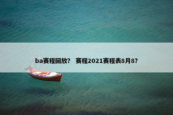 ba赛程回放？ 赛程2021赛程表8月8？