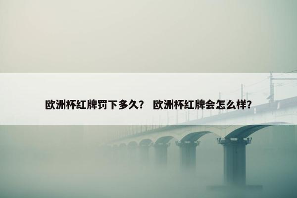 欧洲杯红牌罚下多久？ 欧洲杯红牌会怎么样？