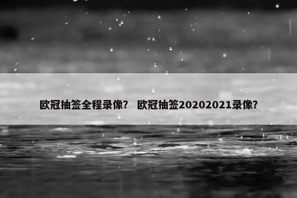 欧冠抽签全程录像？ 欧冠抽签20202021录像？