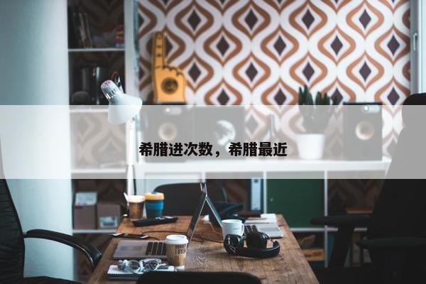 希腊进次数，希腊最近