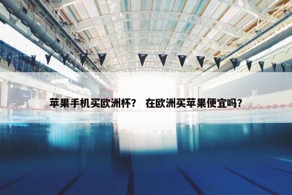 苹果手机买欧洲杯？ 在欧洲买苹果便宜吗？