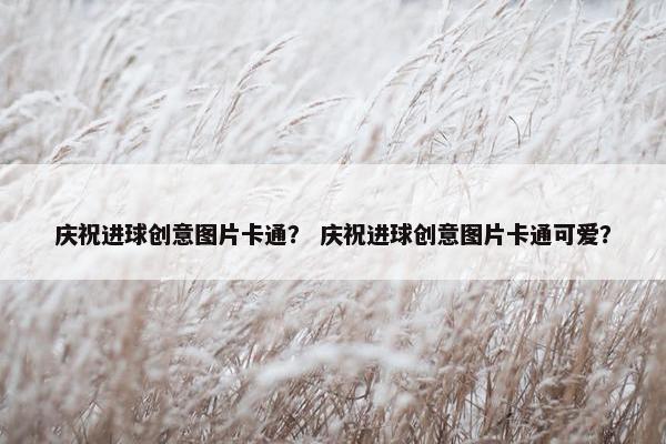 庆祝进球创意图片卡通？ 庆祝进球创意图片卡通可爱？