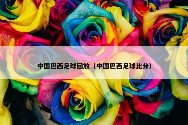 中国巴西足球回放（中国巴西足球比分）