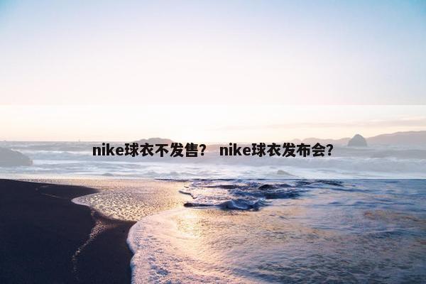 nike球衣不发售？ nike球衣发布会？