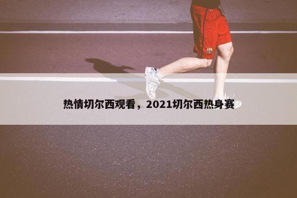 热情切尔西观看，2021切尔西热身赛