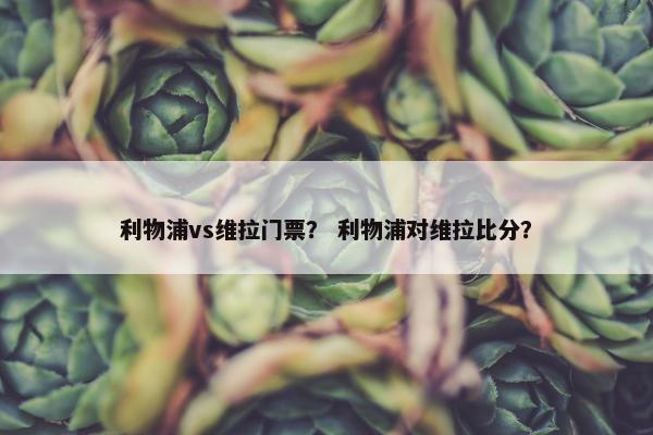 利物浦vs维拉门票？ 利物浦对维拉比分？